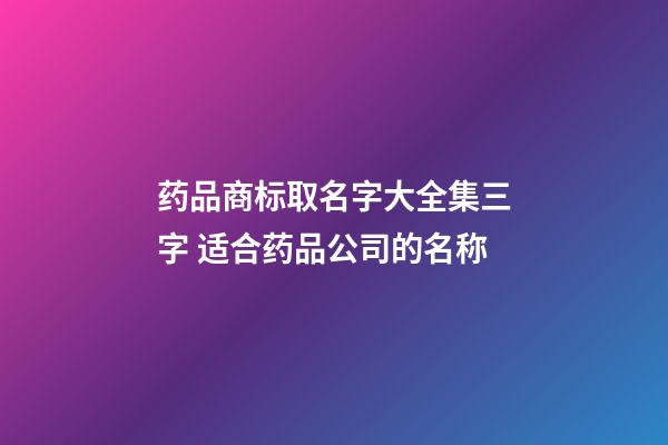 药品商标取名字大全集三字 适合药品公司的名称